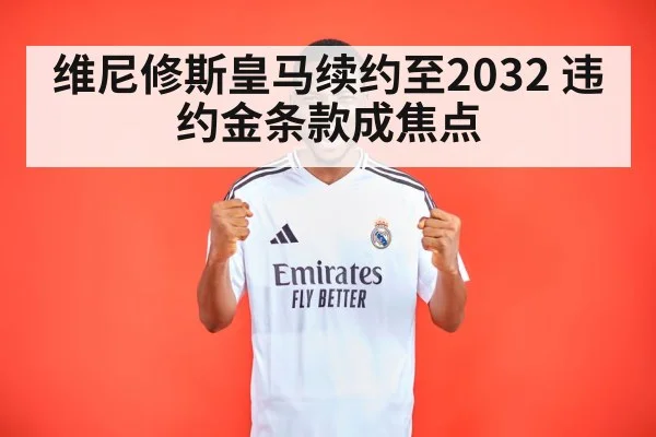 维尼修斯皇马续约至2032 违约金条款成焦点