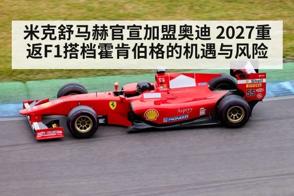 米克舒马赫官宣加盟奥迪 2027重返F1搭档霍肯伯格的机遇与风险