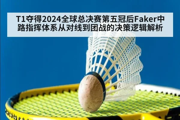 T1夺得2024全球总决赛第五冠后Faker中路指挥体系从对线到团战的决策逻辑解析