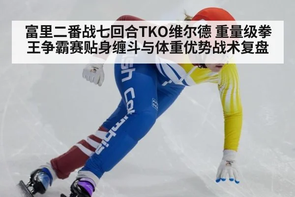 富里二番战七回合TKO维尔德 重量级拳王争霸赛贴身缠斗与体重优势战术复盘
